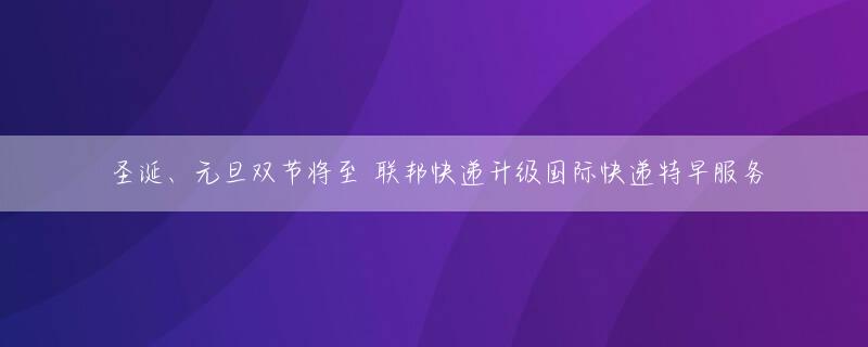 圣诞、元旦双节将至 联邦快递升级国际快递特早服务